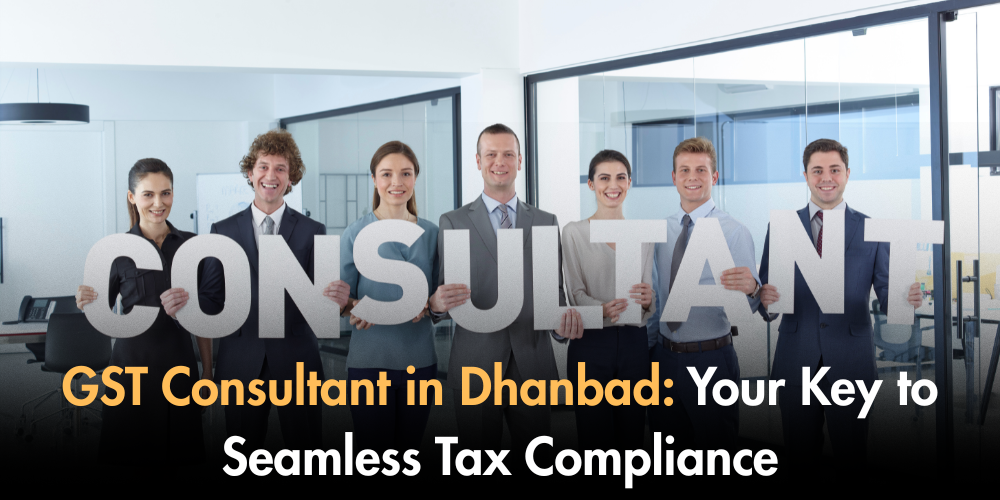 GST Consultant In Dhanbad: Your Key To Seamless Tax Compliance